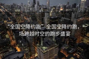 “全國空降約跑”全國空降約跑，一場跨越時空的跑步盛宴