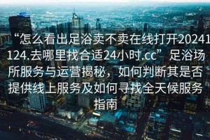 “怎么看出足浴賣不賣在線打開20241124.去哪里找合適24小時.cc”足浴場所服務(wù)與運營揭秘，如何判斷其是否提供線上服務(wù)及如何尋找全天候服務(wù)指南