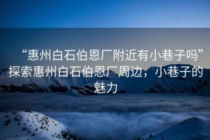 “惠州白石伯恩廠附近有小巷子嗎”探索惠州白石伯恩廠周邊，小巷子的魅力