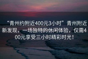 “青州約附近400元3小時(shí)”青州附近新發(fā)現(xiàn)，一場(chǎng)獨(dú)特的休閑體驗(yàn)，僅需400元享受三小時(shí)精彩時(shí)光！