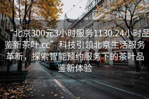 “北京300元3小時服務(wù)1130.24小時品鑒新茶葉.cc”科技引領(lǐng)北京生活服務(wù)革新，探索智能預(yù)約服務(wù)下的茶葉品鑒新體驗