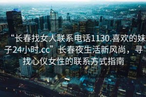 “長(zhǎng)春找女人聯(lián)系電話1130.喜歡的妹子24小時(shí).cc”長(zhǎng)春夜生活新風(fēng)尚，尋找心儀女性的聯(lián)系方式指南