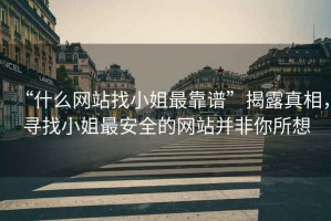 “什么網(wǎng)站找小姐最靠譜”揭露真相，尋找小姐最安全的網(wǎng)站并非你所想
