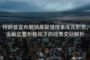 特朗普宣布撤銷美聯(lián)儲理事庫克職務，金融監(jiān)管新格局下的政策變動解析