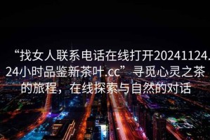 “找女人聯(lián)系電話在線打開20241124.24小時品鑒新茶葉.cc”尋覓心靈之茶的旅程，在線探索與自然的對話