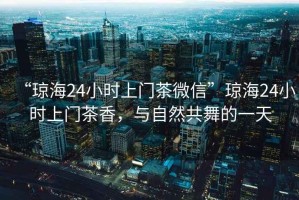 “瓊海24小時(shí)上門茶微信”瓊海24小時(shí)上門茶香，與自然共舞的一天