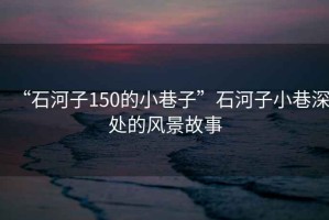 “石河子150的小巷子”石河子小巷深處的風(fēng)景故事