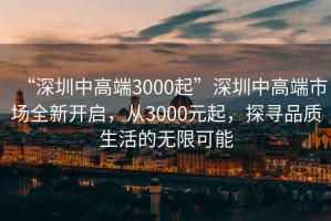 “深圳中高端3000起”深圳中高端市場全新開啟，從3000元起，探尋品質(zhì)生活的無限可能