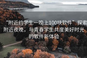 “附近約學(xué)生一晚上100塊軟件”探索附近夜晚，與青春學(xué)生共度美好時(shí)光的軟件新體驗(yàn)