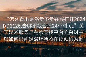 “怎么看出足浴賣不賣在線打開2024DD1126.去哪里找合適24小時.cc”關(guān)于足浴服務(wù)與在線查找平臺的探討—以如何識別足浴場所及在線預(yù)約為例
