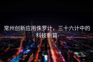 常州創(chuàng)新應(yīng)用侏羅計(jì)，三十六計(jì)中的科技新篇