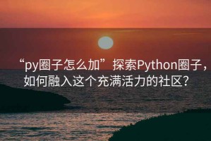 “py圈子怎么加”探索Python圈子，如何融入這個(gè)充滿活力的社區(qū)？