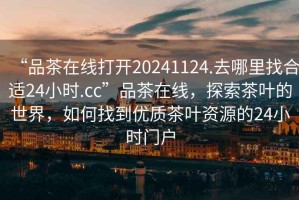 “品茶在線打開20241124.去哪里找合適24小時.cc”品茶在線，探索茶葉的世界，如何找到優(yōu)質(zhì)茶葉資源的24小時門戶