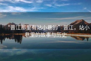 “晉江那里有站小巷的”晉江，站小巷里的故事與歷史