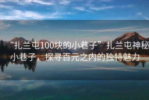 “扎蘭屯100塊的小巷子”扎蘭屯神秘小巷子，探尋百元之內(nèi)的獨特魅力