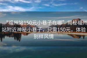 “福州站150元小巷子在哪”揭秘福州站附近神秘小巷子，只需150元，體驗(yàn)別樣風(fēng)情