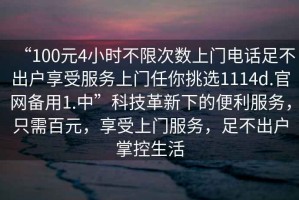 “100元4小時(shí)不限次數(shù)上門(mén)電話足不出戶享受服務(wù)上門(mén)任你挑選1114d.官網(wǎng)備用1.中”科技革新下的便利服務(wù)，只需百元，享受上門(mén)服務(wù)，足不出戶掌控生活