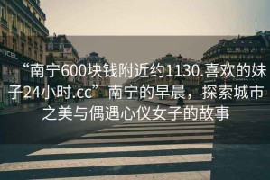 “南寧600塊錢附近約1130.喜歡的妹子24小時(shí).cc”南寧的早晨，探索城市之美與偶遇心儀女子的故事