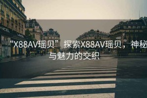 “X88AV瑤貝”探索X88AV瑤貝，神秘與魅力的交織