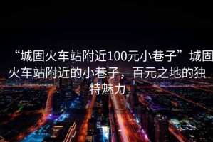 “城固火車站附近100元小巷子”城固火車站附近的小巷子，百元之地的獨(dú)特魅力