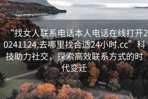 “找女人聯(lián)系電話本人電話在線打開20241124.去哪里找合適24小時.cc”科技助力社交，探索高效聯(lián)系方式的時代變遷