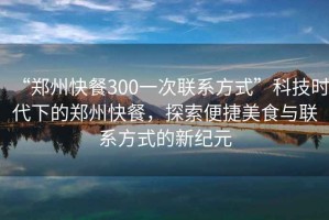 “鄭州快餐300一次聯(lián)系方式”科技時(shí)代下的鄭州快餐，探索便捷美食與聯(lián)系方式的新紀(jì)元