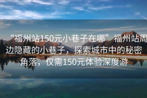 “福州站150元小巷子在哪”福州站周邊隱藏的小巷子，探索城市中的秘密角落，僅需150元體驗深度游