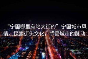 “寧國哪里有站大街的”寧國城市風情，探索街頭文化，感受城市的脈動