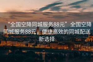 “全國空降同城服務88元”全國空降同城服務88元，便捷高效的同城配送新選擇