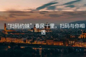 “掃碼約妹”春風(fēng)十里，掃碼與你相遇