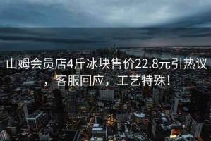 山姆會員店4斤冰塊售價22.8元引熱議，客服回應，工藝特殊！