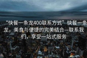“快餐一條龍400聯(lián)系方式”快餐一條龍，美食與便捷的完美結(jié)合—聯(lián)系我們，享受一站式服務(wù)