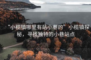 “小欖鎮(zhèn)哪里有站小巷的”小欖鎮(zhèn)探秘，尋找獨特的小巷站點