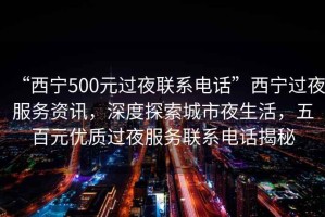 “西寧500元過(guò)夜聯(lián)系電話(huà)”西寧過(guò)夜服務(wù)資訊，深度探索城市夜生活，五百元優(yōu)質(zhì)過(guò)夜服務(wù)聯(lián)系電話(huà)揭秘