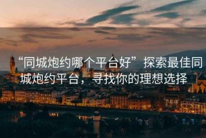 “同城炮約哪個(gè)平臺(tái)好”探索最佳同城炮約平臺(tái)，尋找你的理想選擇