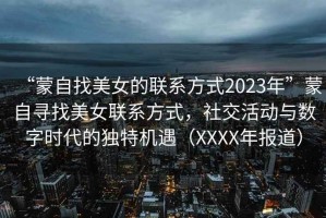 “蒙自找美女的聯(lián)系方式2023年”蒙自尋找美女聯(lián)系方式，社交活動(dòng)與數(shù)字時(shí)代的獨(dú)特機(jī)遇（XXXX年報(bào)道）