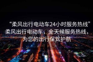 “柔風出行電動車24小時服務熱線”柔風出行電動車，全天候服務熱線，為您的出行保駕護航