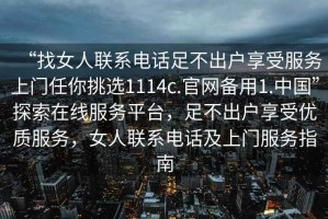 “找女人聯(lián)系電話足不出戶享受服務(wù)上門任你挑選1114c.官網(wǎng)備用1.中國”探索在線服務(wù)平臺，足不出戶享受優(yōu)質(zhì)服務(wù)，女人聯(lián)系電話及上門服務(wù)指南