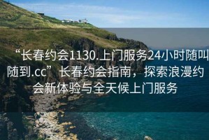 “長(zhǎng)春約會(huì)1130.上門服務(wù)24小時(shí)隨叫隨到.cc”長(zhǎng)春約會(huì)指南，探索浪漫約會(huì)新體驗(yàn)與全天候上門服務(wù)