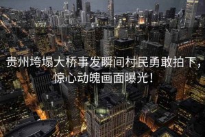 貴州垮塌大橋事發(fā)瞬間村民勇敢拍下，驚心動(dòng)魄畫面曝光！