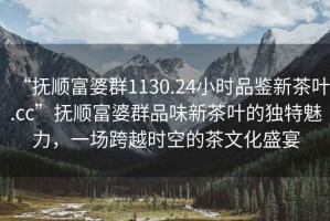 “撫順富婆群1130.24小時(shí)品鑒新茶葉.cc”撫順富婆群品味新茶葉的獨(dú)特魅力，一場(chǎng)跨越時(shí)空的茶文化盛宴