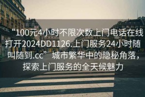 “100元4小時(shí)不限次數(shù)上門(mén)電話在線打開(kāi)2024DD1126.上門(mén)服務(wù)24小時(shí)隨叫隨到.cc”城市繁華中的隱秘角落，探索上門(mén)服務(wù)的全天候魅力