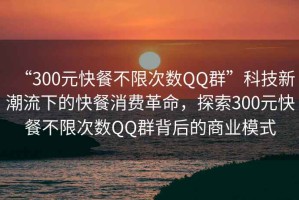 “300元快餐不限次數(shù)QQ群”科技新潮流下的快餐消費革命，探索300元快餐不限次數(shù)QQ群背后的商業(yè)模式