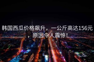 韓國西瓜價格飆升，一公斤高達156元，原因令人震驚！