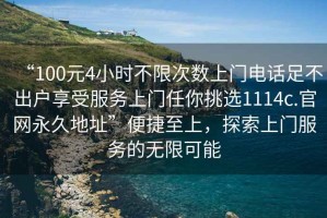 “100元4小時(shí)不限次數(shù)上門電話足不出戶享受服務(wù)上門任你挑選1114c.官網(wǎng)永久地址”便捷至上，探索上門服務(wù)的無限可能