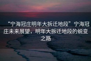 “寧海冠莊明年大拆遷地段”寧海冠莊未來展望，明年大拆遷地段的蛻變之路