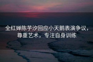 全紅嬋陳芋汐回應(yīng)小天鵝表演爭議，尊重藝術(shù)，專注自身訓(xùn)練