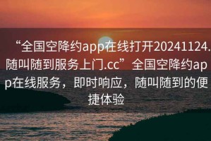 “全國(guó)空降約app在線打開(kāi)20241124.隨叫隨到服務(wù)上門.cc”全國(guó)空降約app在線服務(wù)，即時(shí)響應(yīng)，隨叫隨到的便捷體驗(yàn)