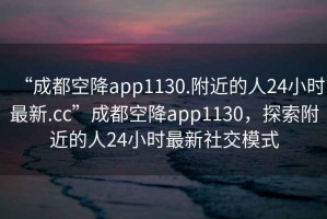 “成都空降app1130.附近的人24小時(shí)最新.cc”成都空降app1130，探索附近的人24小時(shí)最新社交模式