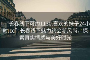 “長(zhǎng)春線下可約1130.喜歡的妹子24小時(shí).cc”長(zhǎng)春線下魅力約會(huì)新風(fēng)尚，探索真實(shí)情感與美好時(shí)光
